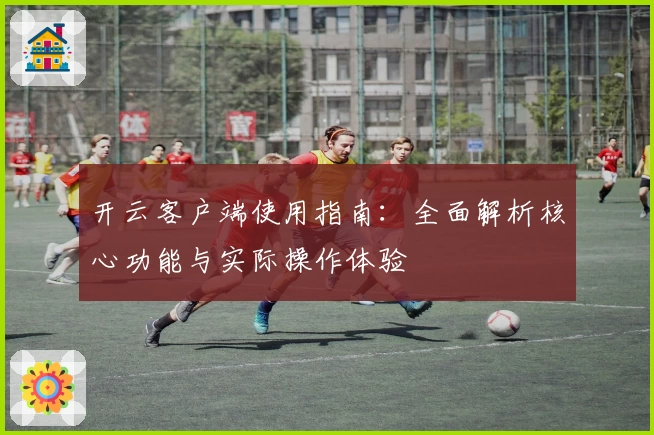 开云客户端使用指南：全面解析核心功能与实际操作体验