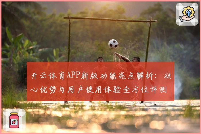 开云体育APP新版功能亮点解析：核心优势与用户使用体验全方位评测