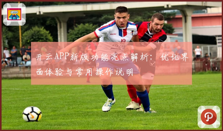 开云APP新版功能亮点解析：优化界面体验与常用操作说明