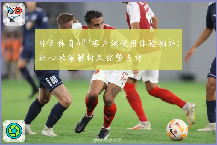 开云体育APP客户端使用体验测评：核心功能解析及优势点评