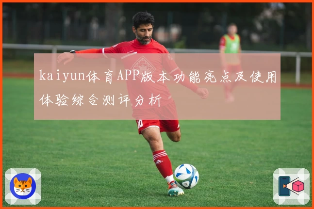 kaiyun体育APP版本功能亮点及使用体验综合测评分析
