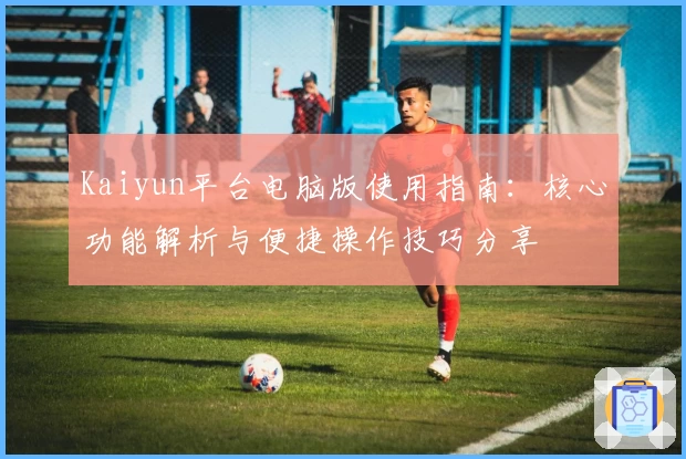 Kaiyun平台电脑版使用指南：核心功能解析与便捷操作技巧分享
