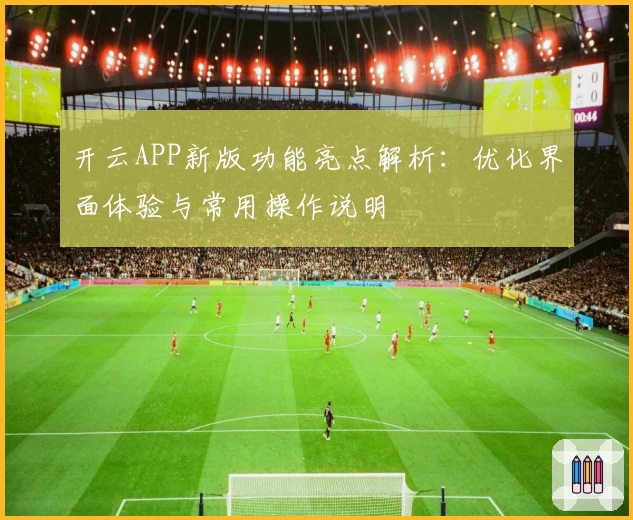 开云APP新版功能亮点解析：优化界面体验与常用操作说明