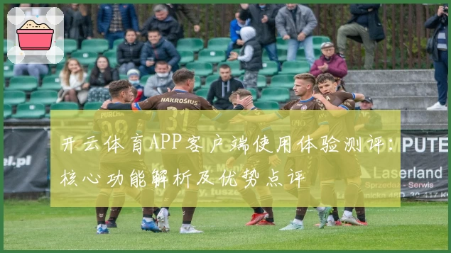 开云体育APP客户端使用体验测评：核心功能解析及优势点评