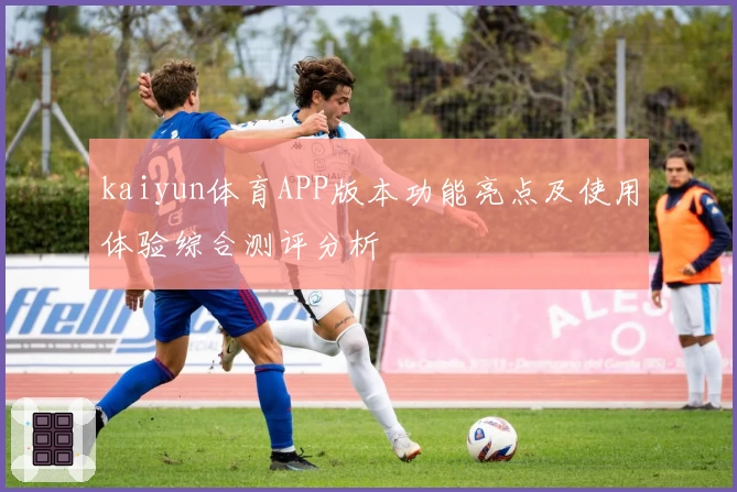 kaiyun体育APP版本功能亮点及使用体验综合测评分析