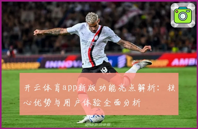 开云体育app新版功能亮点解析：核心优势与用户体验全面分析