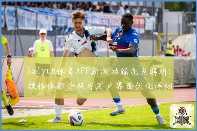 Kaiyun体育APP新版功能亮点解析：操作体验升级与用户界面优化详细说明