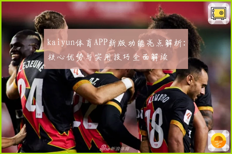 kaiyun体育APP新版功能亮点解析：核心优势与实用技巧全面解读