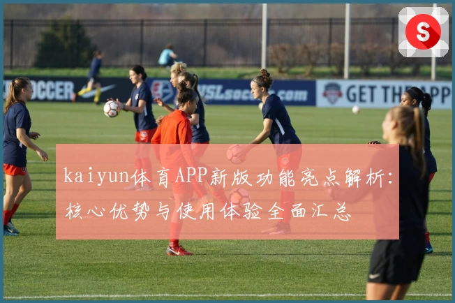 kaiyun体育APP新版功能亮点解析：核心优势与使用体验全面汇总