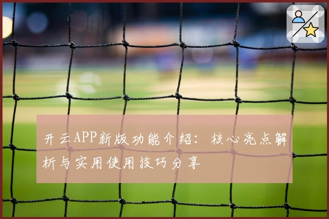 开云APP新版功能介绍：核心亮点解析与实用使用技巧分享