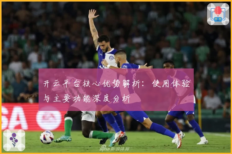 开云平台核心优势解析：使用体验与主要功能深度分析