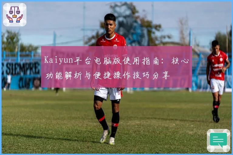 Kaiyun平台电脑版使用指南：核心功能解析与便捷操作技巧分享