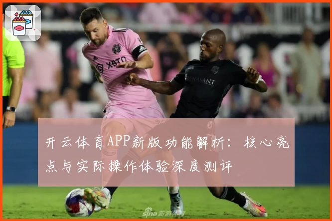 开云体育APP新版功能解析：核心亮点与实际操作体验深度测评