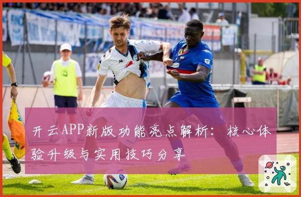 开云APP新版功能亮点解析：核心体验升级与实用技巧分享