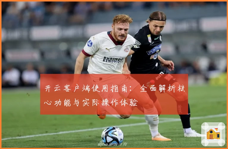 开云客户端使用指南：全面解析核心功能与实际操作体验