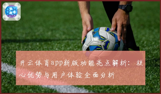 开云体育app新版功能亮点解析：核心优势与用户体验全面分析