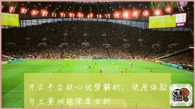 开云平台核心优势解析：使用体验与主要功能深度分析