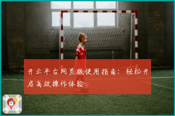 开云平台网页版使用指南：轻松开启高效操作体验